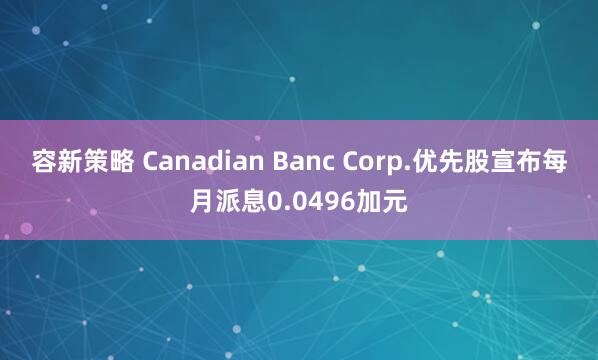 容新策略 Canadian Banc Corp.优先股宣布每月派息0.0496加元