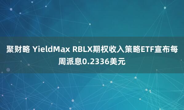 聚财略 YieldMax RBLX期权收入策略ETF宣布每周派息0.2336美元