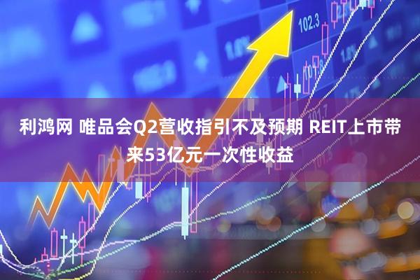 利鸿网 唯品会Q2营收指引不及预期 REIT上市带来53亿元一次性收益