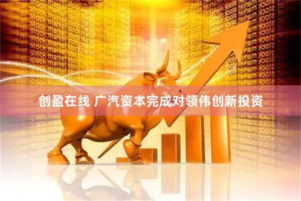 创盈在线 广汽资本完成对领伟创新投资