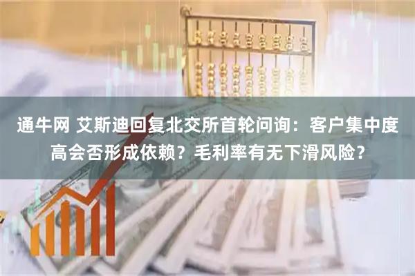通牛网 艾斯迪回复北交所首轮问询：客户集中度高会否形成依赖？毛利率有无下滑风险？