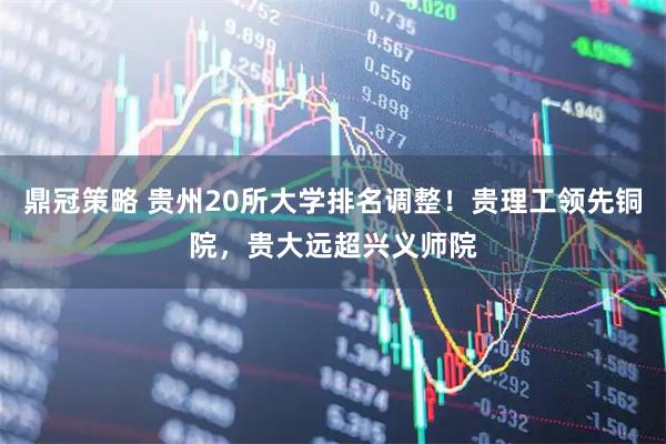 鼎冠策略 贵州20所大学排名调整！贵理工领先铜院，贵大远超兴义师院