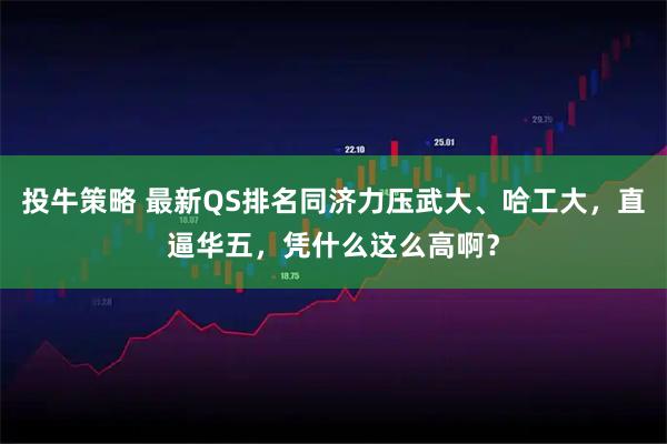 投牛策略 最新QS排名同济力压武大、哈工大，直逼华五，凭什么这么高啊？