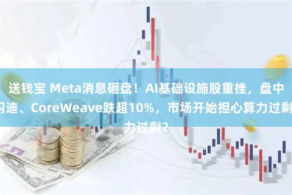 送钱宝 Meta消息砸盘!AI基础设施股重挫,盘中闪迪、CoreWeave跌超10%,市场开始担心算力过剩?