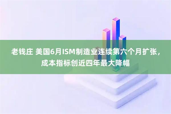 老钱庄 美国6月ISM制造业连续第六个月扩张，成本指标创近四年最大降幅