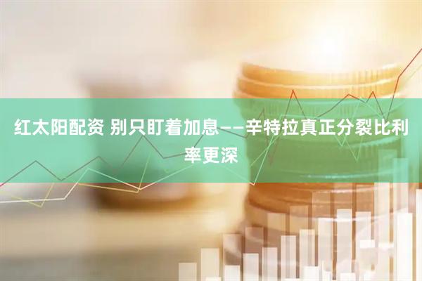 红太阳配资 别只盯着加息——辛特拉真正分裂比利率更深