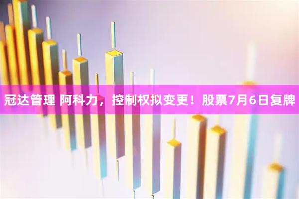 冠达管理 阿科力，控制权拟变更！股票7月6日复牌