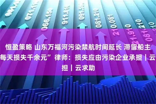 恒盈策略 山东万福河污染禁航时间延长 滞留船主称“每天损失千余元” 律师：损失应由污染企业承担｜云求助