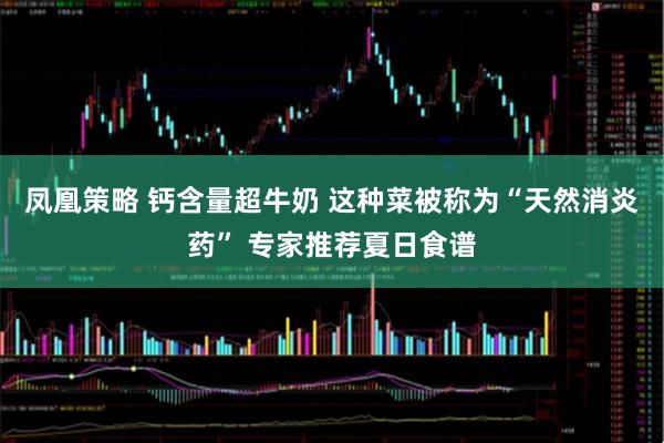 凤凰策略 钙含量超牛奶 这种菜被称为“天然消炎药” 专家推荐夏日食谱