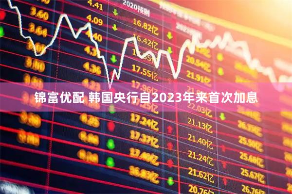 锦富优配 韩国央行自2023年来首次加息