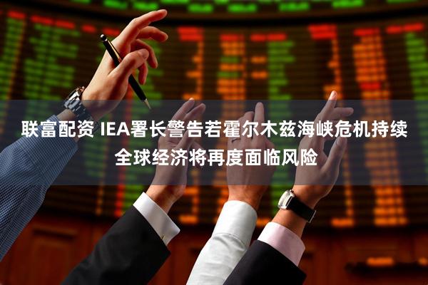 联富配资 IEA署长警告若霍尔木兹海峡危机持续 全球经济将再度面临风险