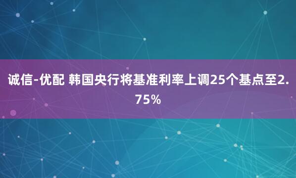 诚信-优配 韩国央行将基准利率上调25个基点至2.75%