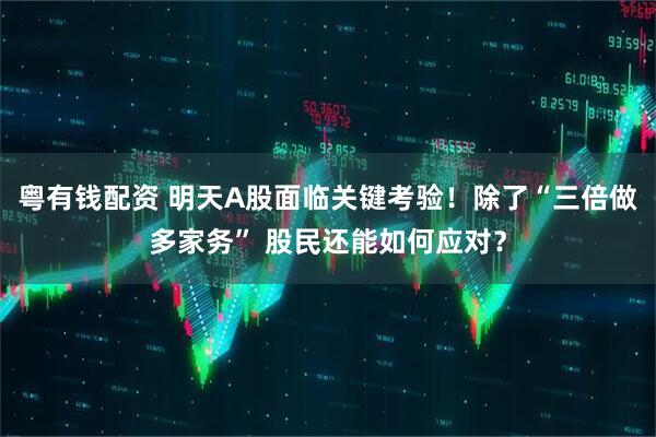 粤有钱配资 明天A股面临关键考验!除了“三倍做多家务” 股民还能如何应对?