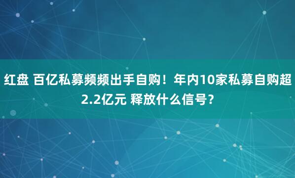 红盘 百亿私募频频出手自购!年内10家私募自购超2.2亿元 释放什么信号?