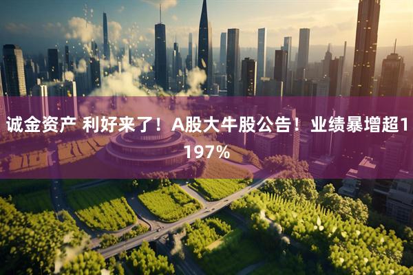 诚金资产 利好来了！A股大牛股公告！业绩暴增超1197%