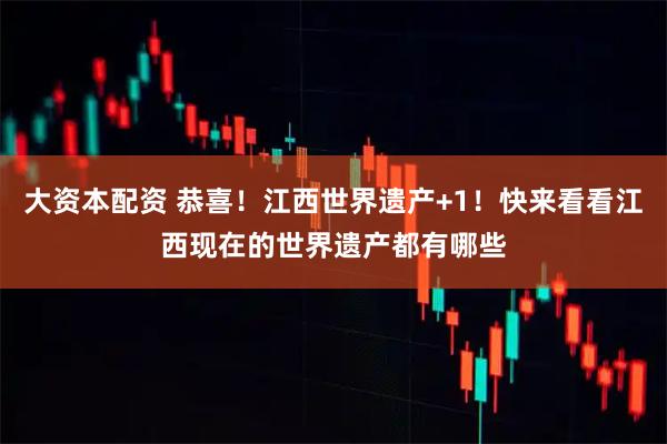 大资本配资 恭喜！江西世界遗产+1！快来看看江西现在的世界遗产都有哪些