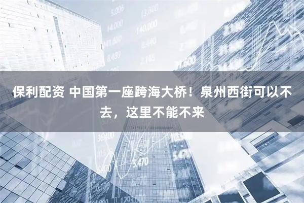 保利配资 中国第一座跨海大桥!泉州西街可以不去,这里不能不来